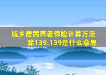 城乡居民养老保险计算方法 除139.139是什么意思